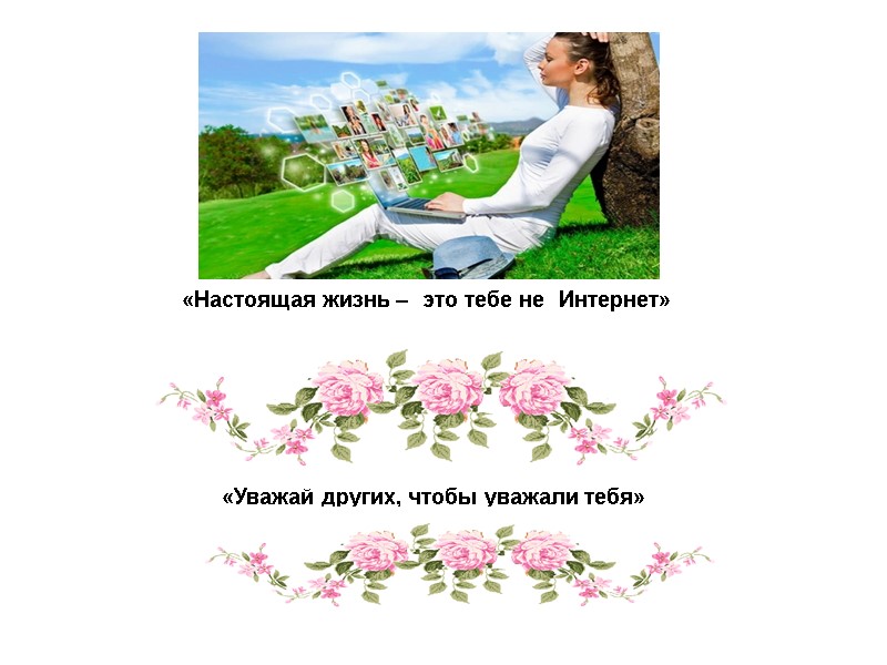 «Настоящая жизнь – это тебе не Интернет»  «Уважай других, чтобы уважали тебя»